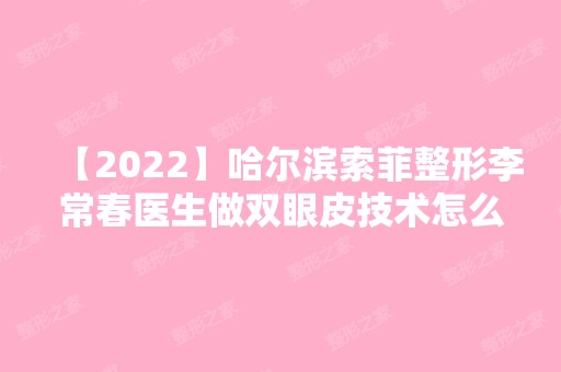 【2024】哈尔滨索菲整形李常春医生做双眼皮技术怎么样呢？真实案例附前后对比