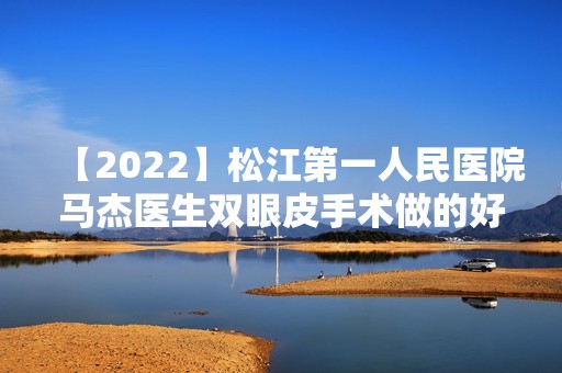 【2024】松江第一人民医院马杰医生双眼皮手术做的好不好？真实经历分享~