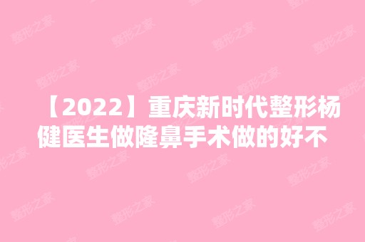 【2024】重庆新时代整形杨健医生做隆鼻手术做的好不好？真实经历分享~