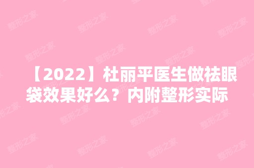 【2024】杜丽平医生做祛眼袋效果好么？内附整形实际效果图分享