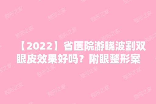 【2024】省医院游晓波割双眼皮效果好吗？附眼整形案例