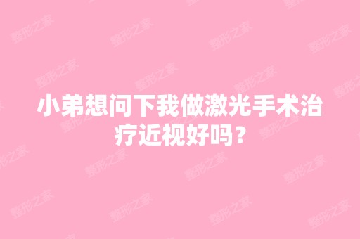 小弟想问下我做激光手术治疗近视好吗？