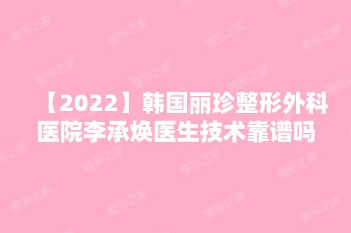 【2024】韩国丽珍整形外科医院李承焕医生技术靠谱吗？附真实案例