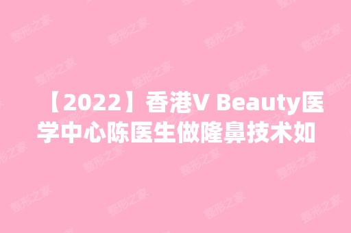 【2024】香港V Beauty医学中心陈医生做隆鼻技术如何？附真实案例