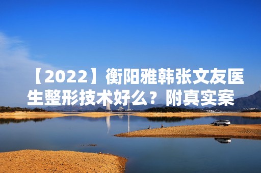 【2024】衡阳雅韩张文友医生整形技术好么？附真实案例分享