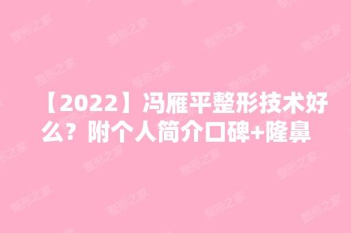 【2024】冯雁平整形技术好么？附个人简介口碑+隆鼻案例图