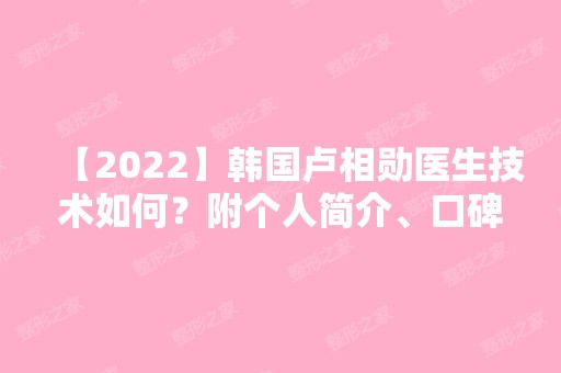 【2024】韩国卢相勋医生技术如何？附个人简介、口碑、资质信息