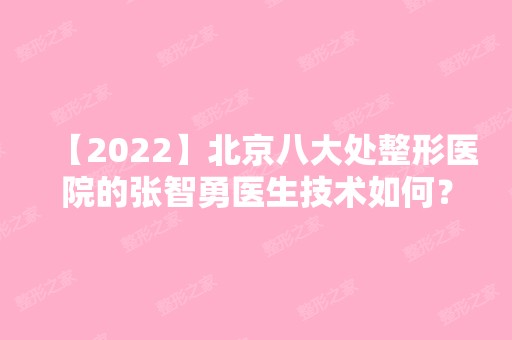 【2024】北京八大处整形医院的张智勇医生技术如何？附个人简介+擅长项目介绍