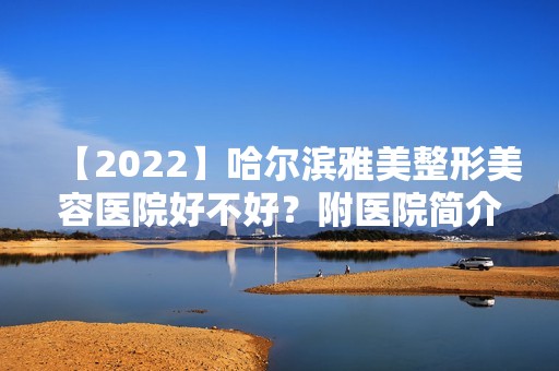 【2024】哈尔滨雅美整形美容医院好不好？附医院简介+医院医生姜立山个人介绍