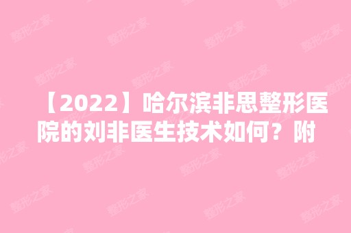 【2024】哈尔滨非思整形医院的刘非医生技术如何？附个人简介+口碑及擅长项目介绍