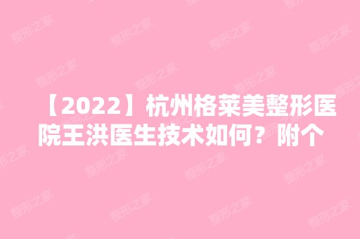 【2024】杭州格莱美整形医院王洪医生技术如何？附个人简介及擅长项目介绍