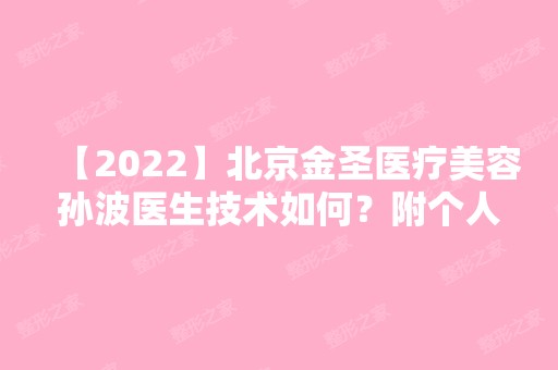 【2024】北京金圣医疗美容孙波医生技术如何？附个人简介+技术擅长+口碑+医院介绍