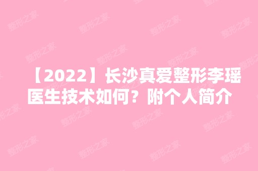 【2024】长沙真爱整形李瑶医生技术如何？附个人简介+口碑+擅长项目+医院介绍