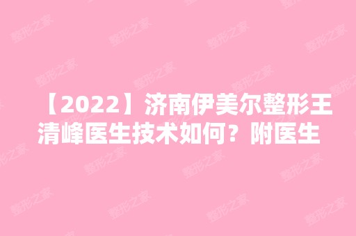 【2024】济南伊美尔整形王清峰医生技术如何？附医生简介+医院简介及口碑