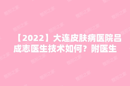 【2024】大连皮肤病医院吕成志医生技术如何？附医生简介及口碑+同院专家介绍