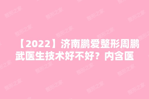 【2024】济南鹏爱整形周鹏武医生技术好不好？内含医生介绍+口碑