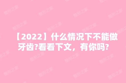 【2024】什么情况下不能做牙齿?看看下文，有你吗?