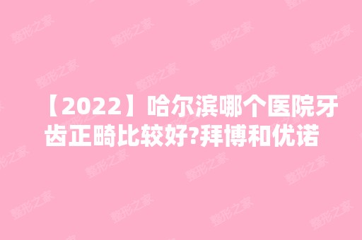 【2024】哈尔滨哪个医院牙齿正畸比较好?拜博和优诺牙博士哪个好?