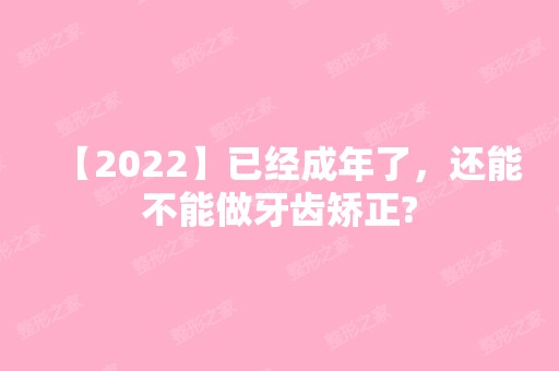 【2024】已经成年了，还能不能做牙齿矫正?