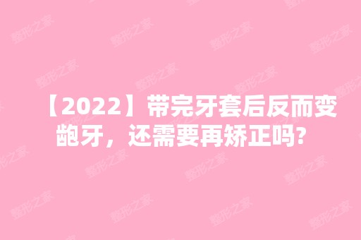 【2024】带完牙套后反而变龅牙，还需要再矫正吗?