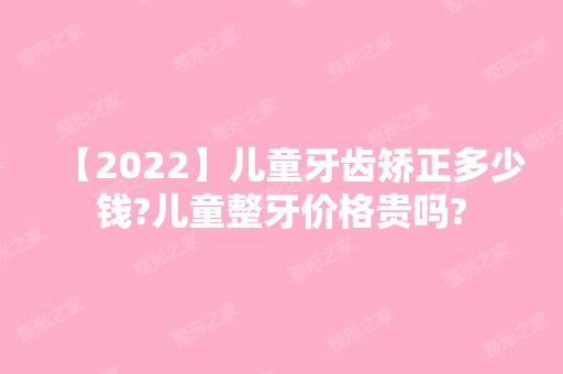 【2024】儿童牙齿矫正多少钱?儿童整牙价格贵吗?