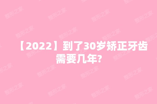 【2024】到了30岁矫正牙齿需要几年?