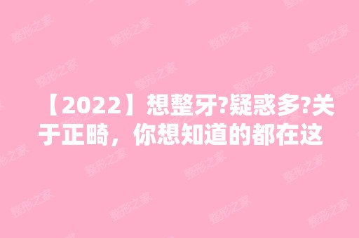 【2024】想整牙?疑惑多?关于正畸，你想知道的都在这里!