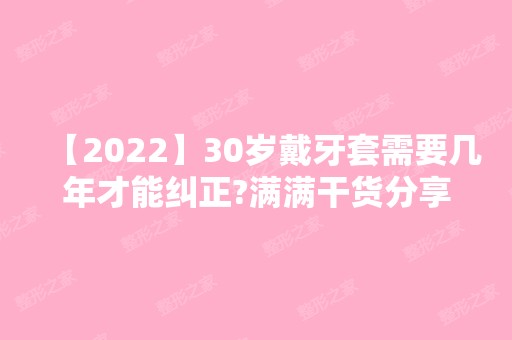 【2024】30岁戴牙套需要几年才能纠正?满满干货分享~