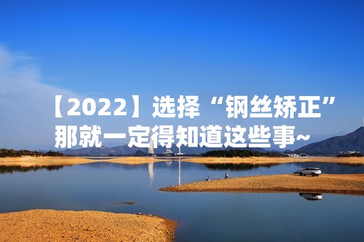 【2024】选择“钢丝矫正”那就一定得知道这些事~