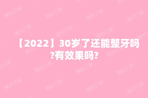 【2024】30岁了还能整牙吗?有效果吗?