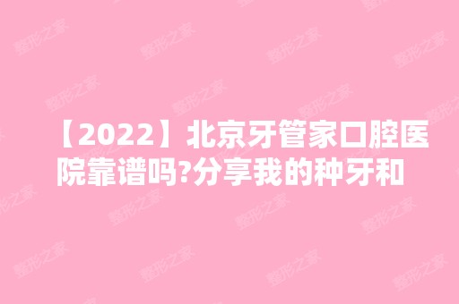 【2024】北京牙管家口腔医院靠谱吗?分享我的种牙和正畸案例