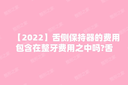 【2024】舌侧保持器的费用包含在整牙费用之中吗?舌侧保持器收费标准