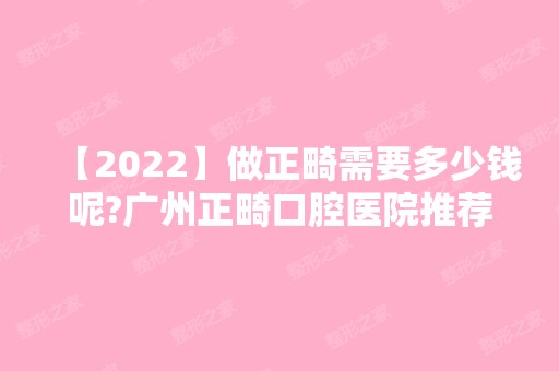 【2024】做正畸需要多少钱呢?广州正畸口腔医院推荐