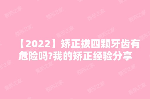 【2024】矫正拔四颗牙齿有危险吗?我的矫正经验分享给你