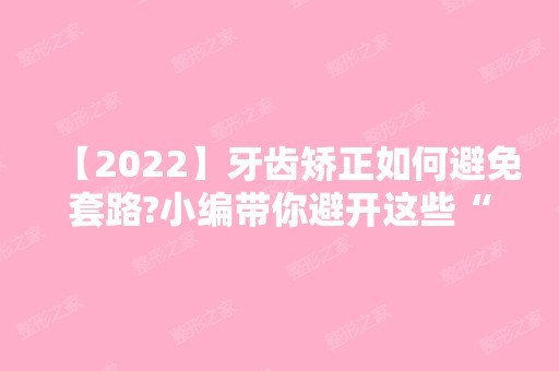 【2024】牙齿矫正如何避免套路?小编带你避开这些“坑”