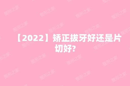 【2024】矫正拔牙好还是片切好?