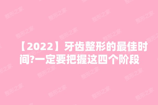 【2024】牙齿整形的比较好时间?一定要把握这四个阶段!