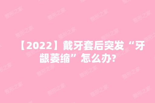 【2024】戴牙套后突发“牙龈萎缩”怎么办?