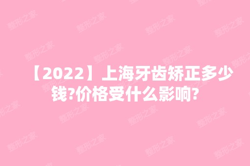 【2024】上海牙齿矫正多少钱?价格受什么影响?