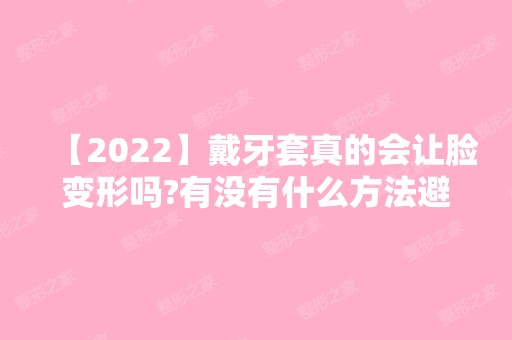 【2024】戴牙套真的会让脸变形吗?有没有什么方法避免