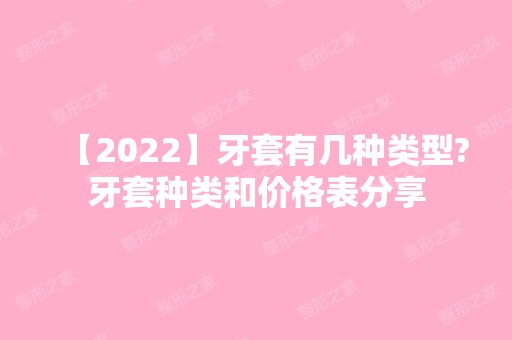 【2024】牙套有几种类型?牙套种类和价格表分享