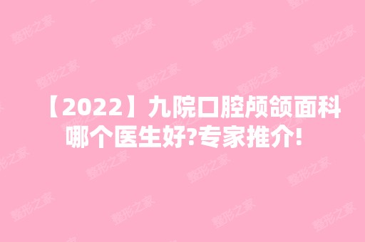 【2024】九院口腔颅颌面科哪个医生好?专家推介!