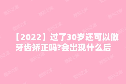 【2024】过了30岁还可以做牙齿矫正吗?会出现什么后果?