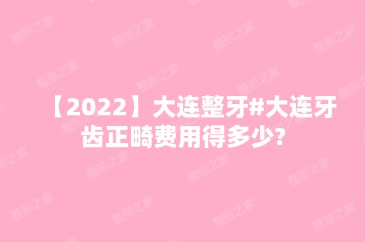 【2024】大连整牙#大连牙齿正畸费用得多少?