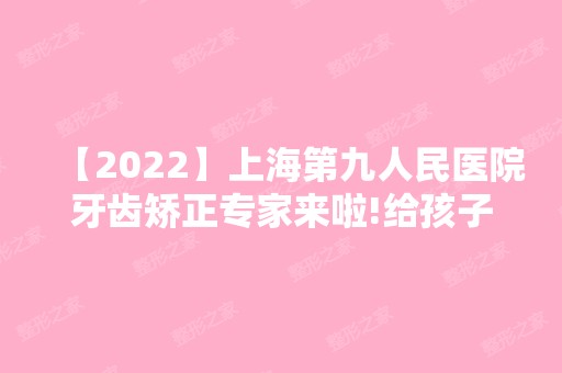 【2024】上海第九人民医院牙齿矫正专家来啦!给孩子一个灿烂的笑容~