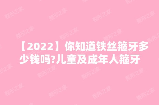 【2024】你知道铁丝箍牙多少钱吗?儿童及成年人箍牙矫正的费用整理好啦~