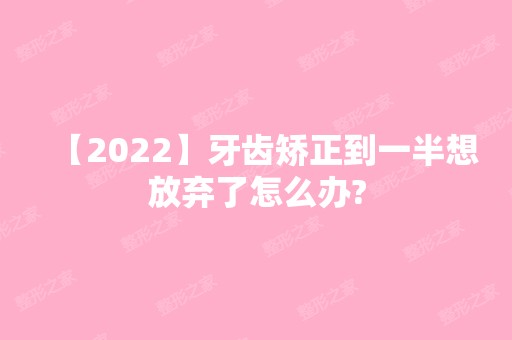 【2024】牙齿矫正到一半想放弃了怎么办?