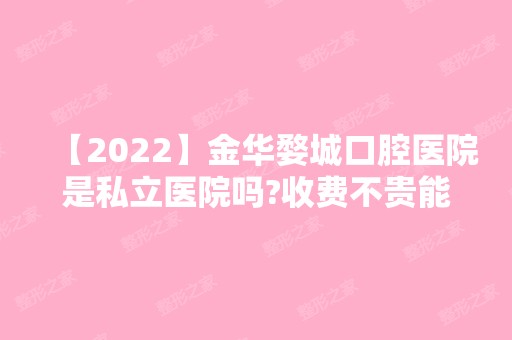 【2024】金华婺城口腔医院是私立医院吗?收费不贵能用医保就有谱啊