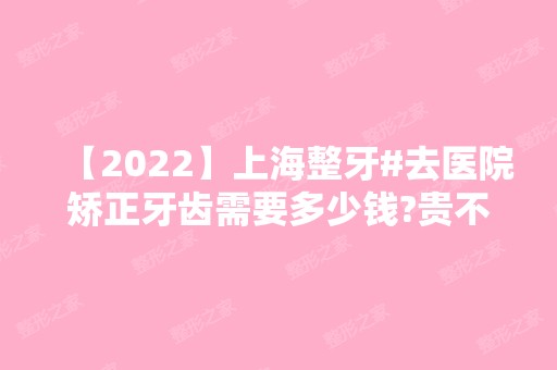 【2024】上海整牙#去医院矫正牙齿需要多少钱?贵不贵?