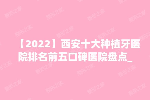 【2024】西安十大种植牙医院排名前五口碑医院盘点_交大一附院、西安惟真实力入围！